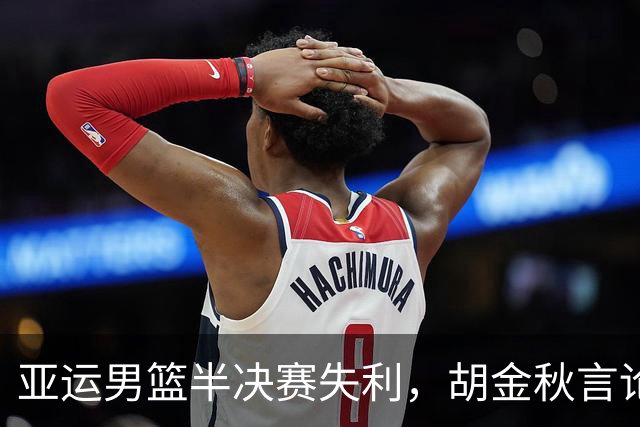亚运男篮半决赛失利，胡金秋言论引发深思