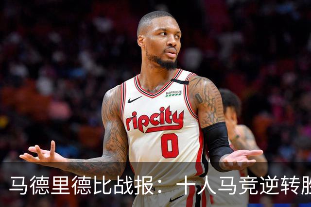 马德里德比战报：十人马竞逆转胜皇马，加拿大前锋再献进球